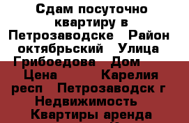 Сдам посуточно квартиру в Петрозаводске › Район ­ октябрьский › Улица ­ Грибоедова › Дом ­ 6 › Цена ­ 900 - Карелия респ., Петрозаводск г. Недвижимость » Квартиры аренда посуточно   . Карелия респ.,Петрозаводск г.